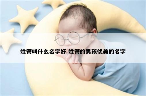 姓管叫什么名字好 姓管的男孩优美的名字